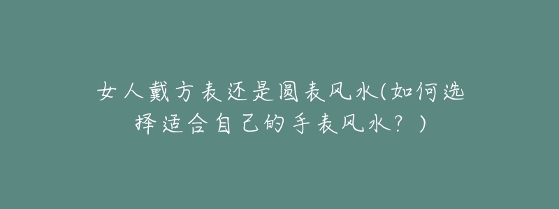 女人戴方表还是圆表风水(如何选择适合自己的手表风水？)