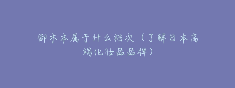 御木本属于什么档次（了解日本高端化妆品品牌）