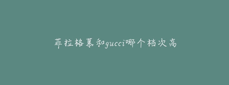 菲拉格慕和gucci哪个档次高