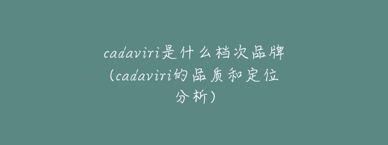 cadaviri是什么档次品牌(cadaviri的品质和定位分析)