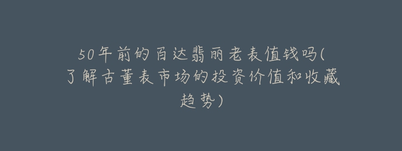 50年前的百达翡丽老表值钱吗(了解古董表市场的投资价值和收藏趋势)