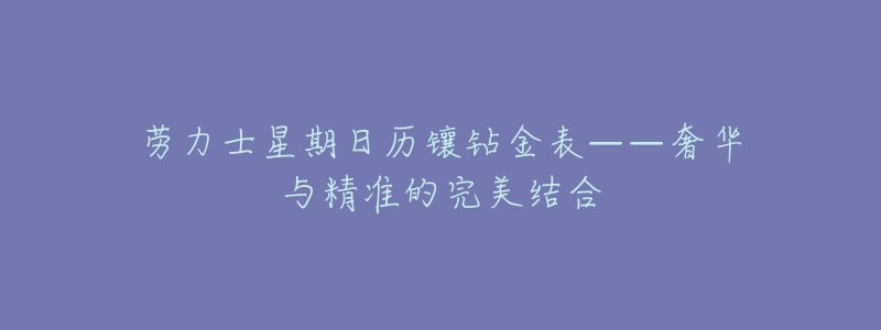 劳力士星期日历镶钻金表——奢华与精准的完美结合