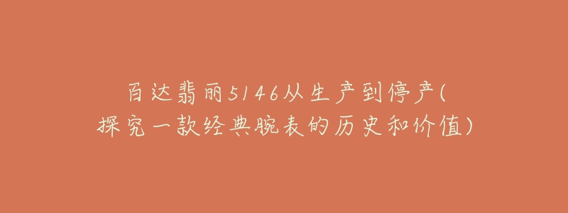 百达翡丽5146从生产到停产(探究一款经典腕表的历史和价值)