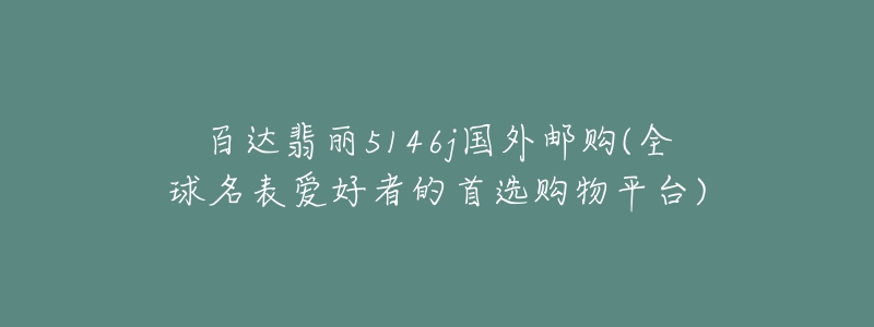 百达翡丽5146j国外邮购(全球名表爱好者的首选购物平台)