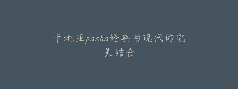 卡地亚pasha经典与现代的完美结合