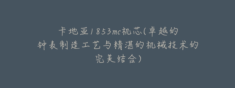 卡地亚1853mc机芯(卓越的钟表制造工艺与精湛的机械技术的完美结合)