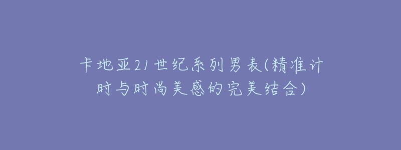 卡地亚21世纪系列男表(精准计时与时尚美感的完美结合)