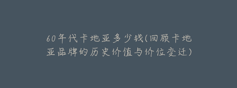 60年代卡地亚多少钱(回顾卡地亚品牌的历史价值与价位变迁)