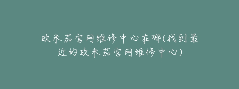 欧米茄官网维修中心在哪(找到最近的欧米茄官网维修中心)