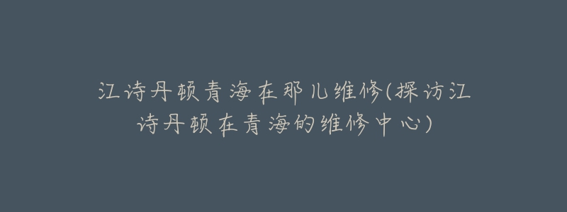 江诗丹顿青海在那儿维修(探访江诗丹顿在青海的维修中心)