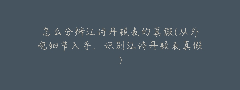 怎么分辨江诗丹顿表的真假(从外观细节入手，识别江诗丹顿表真假)