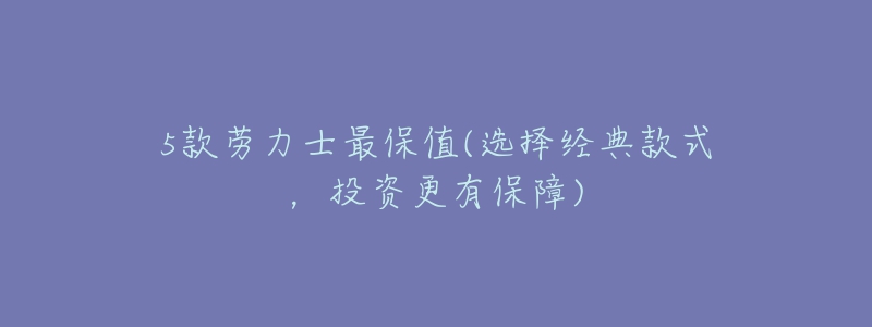 5款劳力士最保值(选择经典款式，投资更有保障)