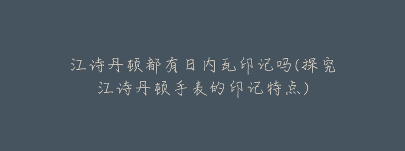 江诗丹顿都有日内瓦印记吗(探究江诗丹顿手表的印记特点)