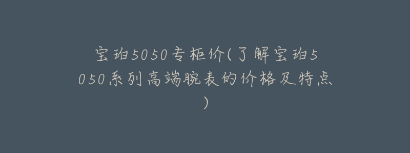 宝珀5050专柜价(了解宝珀5050系列高端腕表的价格及特点)