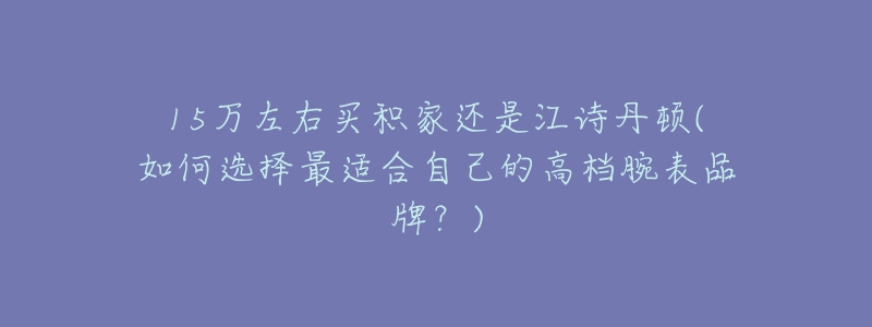 15万左右买积家还是江诗丹顿(如何选择最适合自己的高档腕表品牌？)