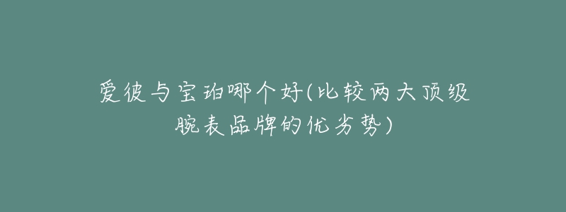 爱彼与宝珀哪个好(比较两大顶级腕表品牌的优劣势)