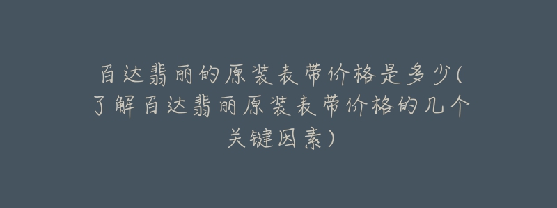 百达翡丽的原装表带价格是多少(了解百达翡丽原装表带价格的几个关键因素)