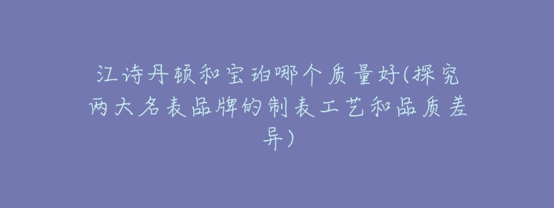 江诗丹顿和宝珀哪个质量好(探究两大名表品牌的制表工艺和品质差异)