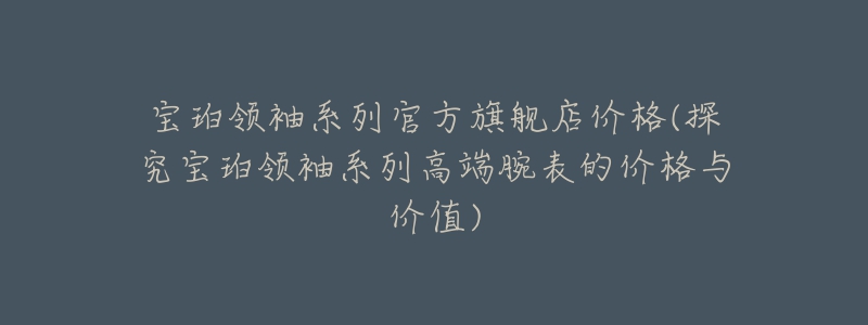 宝珀领袖系列官方旗舰店价格(探究宝珀领袖系列高端腕表的价格与价值)