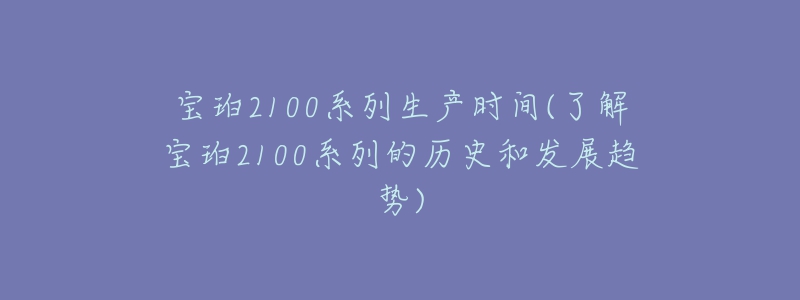 宝珀2100系列生产时间(了解宝珀2100系列的历史和发展趋势)