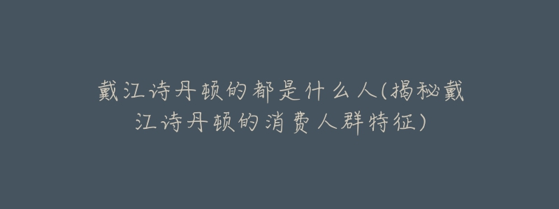 戴江诗丹顿的都是什么人(揭秘戴江诗丹顿的消费人群特征)