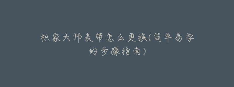 积家大师表带怎么更换(简单易学的步骤指南)