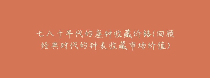 七八十年代的座钟收藏价格(回顾经典时代的钟表收藏市场价值)