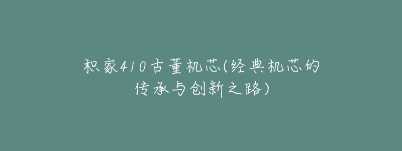 积家410古董机芯(经典机芯的传承与创新之路)