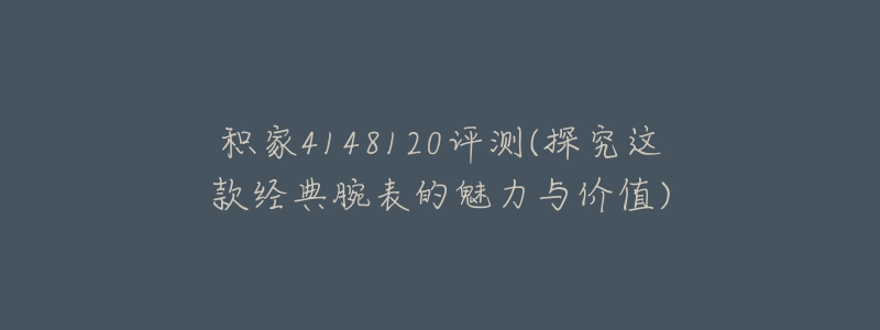 积家4148120评测(探究这款经典腕表的魅力与价值)