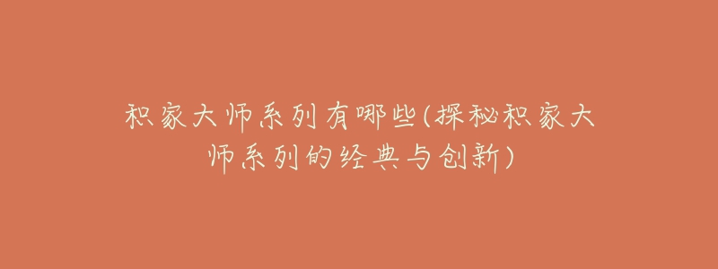 积家大师系列有哪些(探秘积家大师系列的经典与创新)