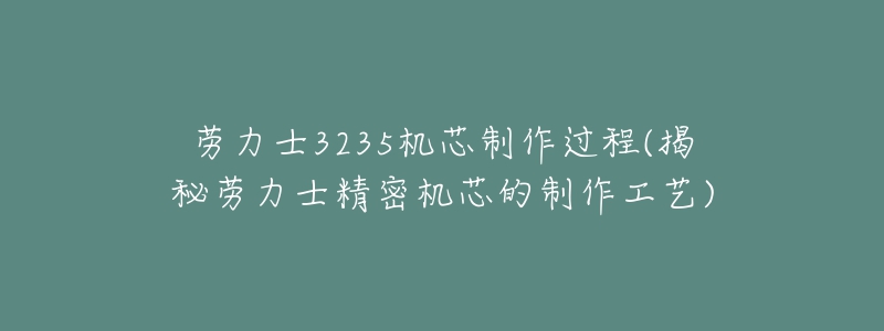 劳力士3235机芯制作过程(揭秘劳力士精密机芯的制作工艺)