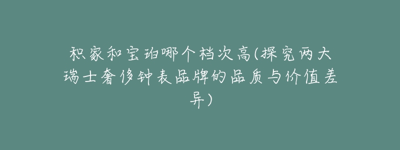 积家和宝珀哪个档次高(探究两大瑞士奢侈钟表品牌的品质与价值差异)