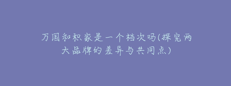 万国和积家是一个档次吗(探究两大品牌的差异与共同点)