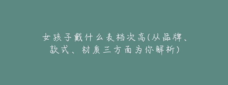 女孩子戴什么表档次高(从品牌、款式、材质三方面为你解析)