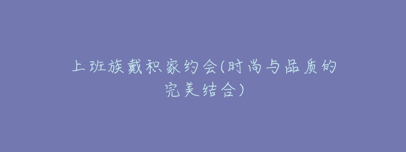 上班族戴积家约会(时尚与品质的完美结合)