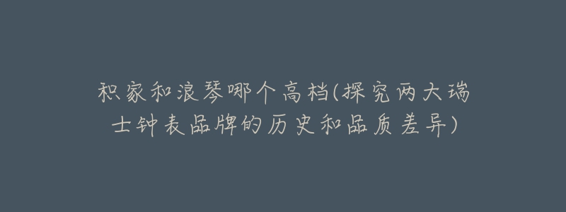 积家和浪琴哪个高档(探究两大瑞士钟表品牌的历史和品质差异)