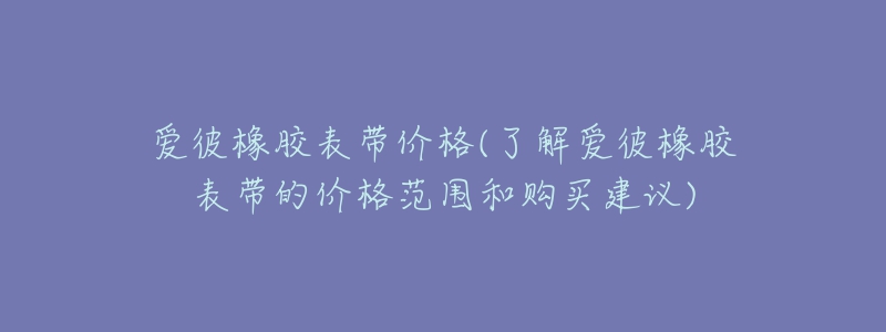 爱彼橡胶表带价格(了解爱彼橡胶表带的价格范围和购买建议)