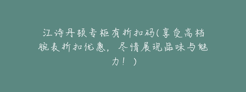 江诗丹顿专柜有折扣码(享受高档腕表折扣优惠，尽情展现品味与魅力！)