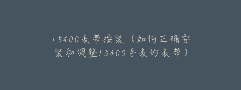 15400表带按装（如何正确安装和调整15400手表的表带）