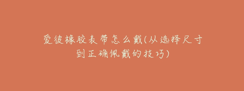 爱彼橡胶表带怎么戴(从选择尺寸到正确佩戴的技巧)