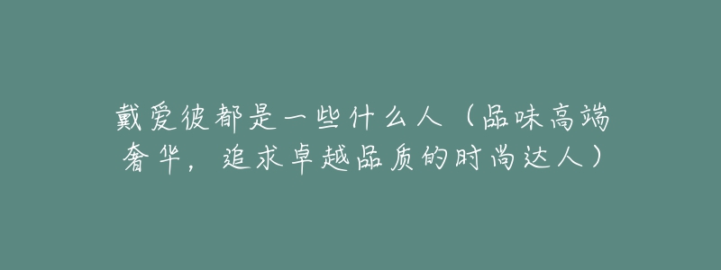 戴爱彼都是一些什么人（品味高端奢华，追求卓越品质的时尚达人）