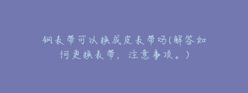 钢表带可以换成皮表带吗(解答如何更换表带，注意事项。)