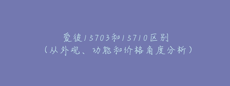 爱彼15703和15710区别（从外观、功能和价格角度分析）