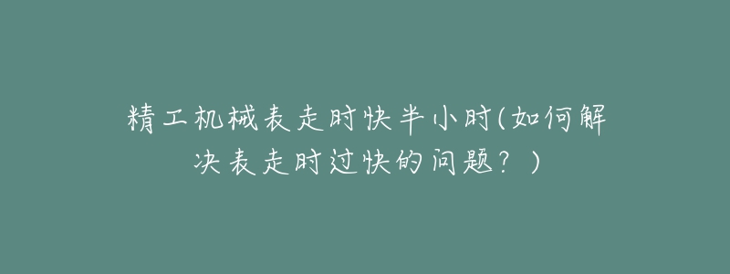 精工机械表走时快半小时(如何解决表走时过快的问题？)