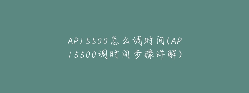 AP15500怎么调时间(AP15500调时间步骤详解)