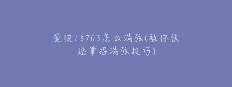 爱彼15703怎么满弦(教你快速掌握满弦技巧)