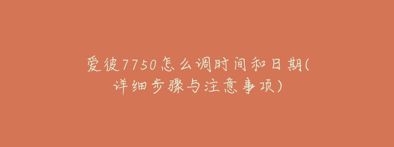 爱彼7750怎么调时间和日期(详细步骤与注意事项)