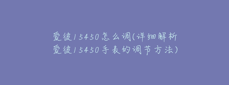 爱彼15450怎么调(详细解析爱彼15450手表的调节方法)