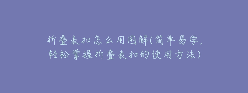 折叠表扣怎么用图解(简单易学，轻松掌握折叠表扣的使用方法)