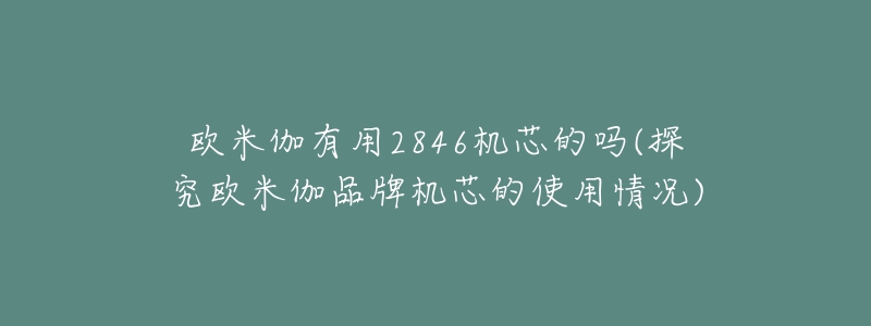 欧米伽有用2846机芯的吗(探究欧米伽品牌机芯的使用情况)